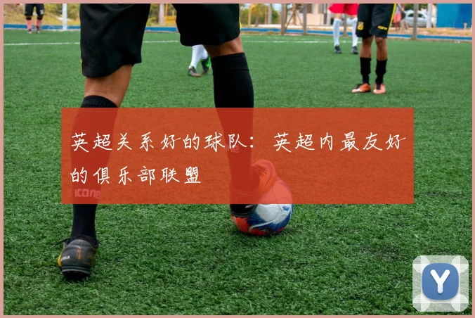 英超关系好的球队:英超内最友好的俱乐部联盟