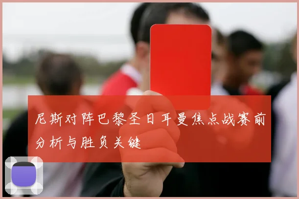 尼斯对阵巴黎圣日耳曼焦点战赛前分析与胜负关键