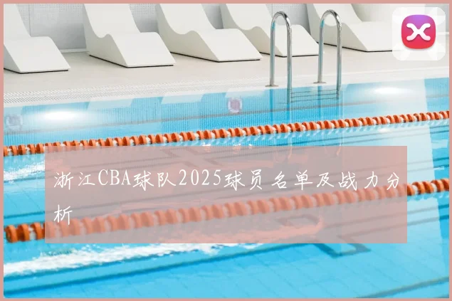 浙江CBA球队2025球员名单及战力分析
