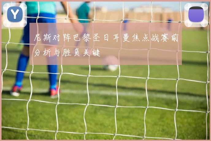 尼斯对阵巴黎圣日耳曼焦点战赛前分析与胜负关键