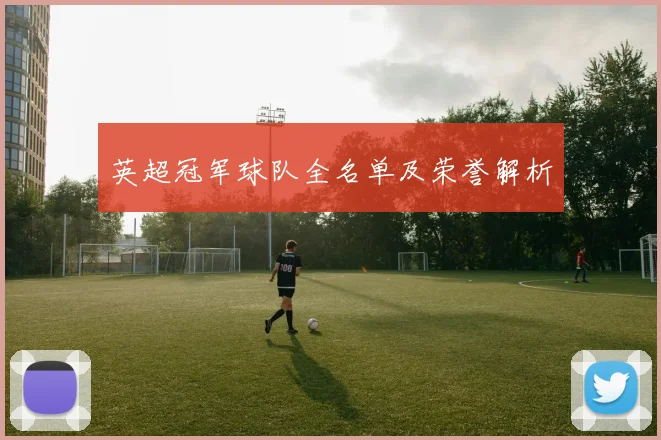 英超冠军球队全名单及荣誉解析