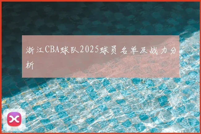浙江CBA球队2025球员名单及战力分析